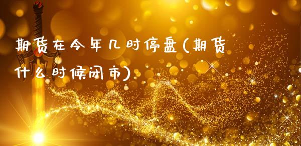 期货在今年几时停盘(期货什么时候闭市)_https://www.liuyiidc.com_理财品种_第1张