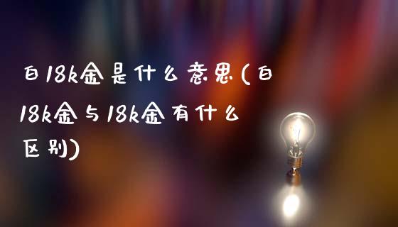 白18k金是什么意思(白18k金与18k金有什么区别)_https://www.liuyiidc.com_期货直播_第1张