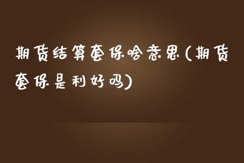 期货结算套保啥意思(期货套保是利好吗)_https://www.liuyiidc.com_期货理财_第1张