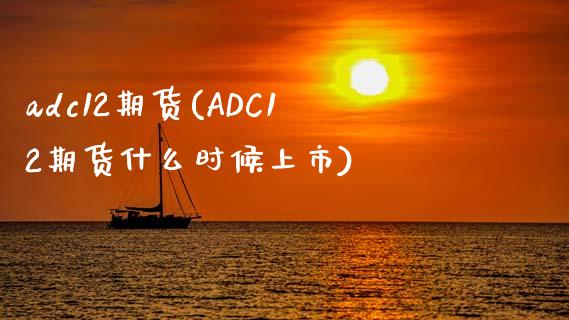 adc12期货(ADC12期货什么时候上市)_https://www.liuyiidc.com_期货品种_第1张