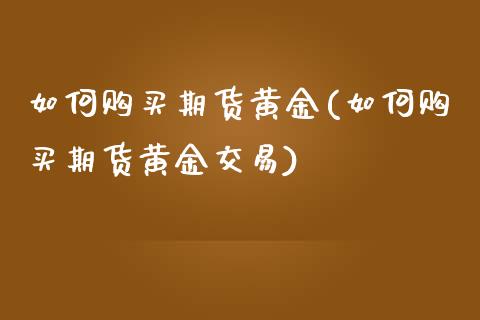 如何购买期货黄金(如何购买期货黄金交易)_https://www.liuyiidc.com_国际期货_第1张