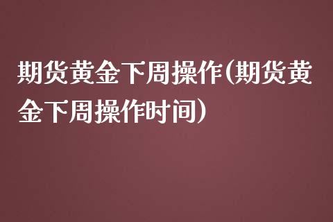 期货黄金下周操作(期货黄金下周操作时间)_https://www.liuyiidc.com_国际期货_第1张