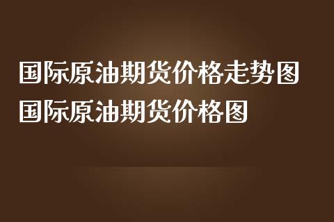 国际原油期货走势图 国际原油期货图_https://www.liuyiidc.com_期货理财_第1张