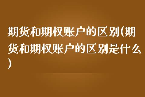 期货和期权账户的区别(期货和期权账户的区别是什么)_https://www.liuyiidc.com_基金理财_第1张