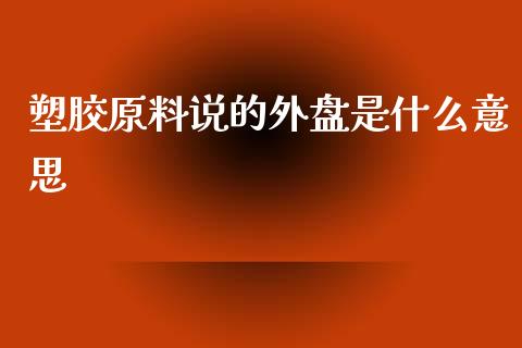 塑胶原料说的外盘是什么意思_https://www.liuyiidc.com_期货品种_第1张