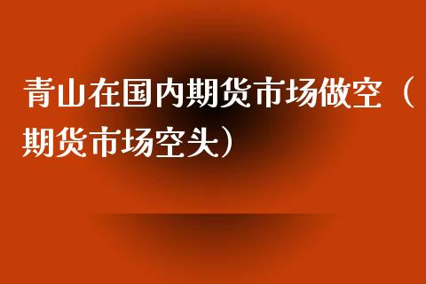 青山在国内期货市场做空（期货市场空头）_https://www.liuyiidc.com_原油期货_第1张