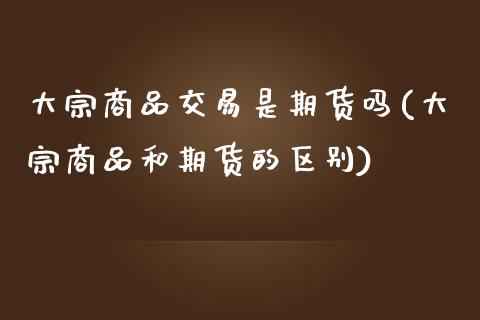 大宗商品交易是期货吗(大宗商品和期货的区别)_https://www.liuyiidc.com_理财百科_第1张