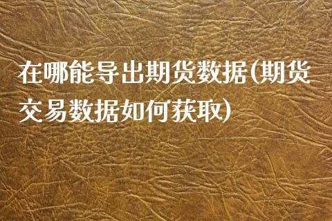 在哪能导出期货数据(期货交易数据如何获取)_https://www.liuyiidc.com_期货品种_第1张