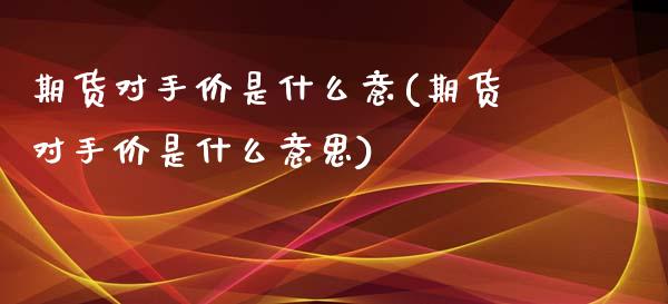 期货对手价是什么意(期货对手价是什么意思)_https://www.liuyiidc.com_期货品种_第1张