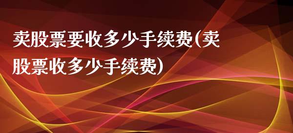 卖股票要收多少手续费(卖股票收多少手续费)_https://www.liuyiidc.com_理财品种_第1张