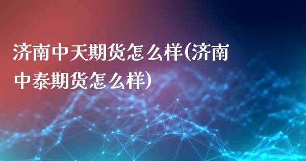 济南中天期货怎么样(济南中泰期货怎么样)_https://www.liuyiidc.com_期货知识_第1张