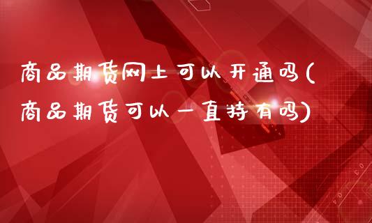 商品期货网上可以开通吗(商品期货可以一直持有吗)_https://www.liuyiidc.com_期货品种_第1张