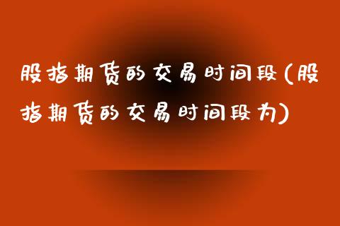 股指期货的交易时间段(股指期货的交易时间段为)_https://www.liuyiidc.com_期货知识_第1张