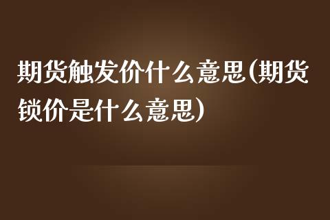 期货触发价什么意思(期货锁价是什么意思)_https://www.liuyiidc.com_期货品种_第1张