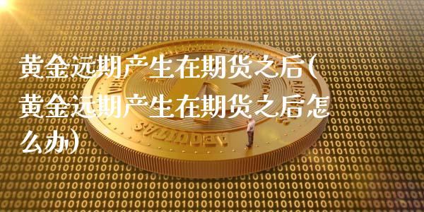 黄金远期产生在期货之后(黄金远期产生在期货之后怎么办)_https://www.liuyiidc.com_期货交易所_第1张