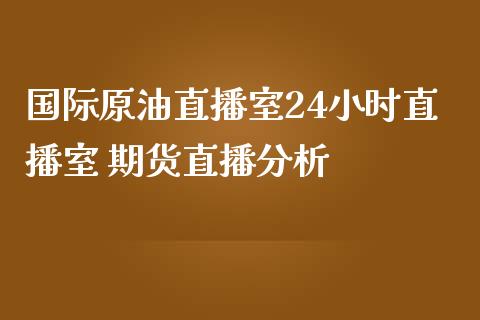 国际原油直播室24小时直播室 期货直播_https://www.liuyiidc.com_原油直播室_第1张