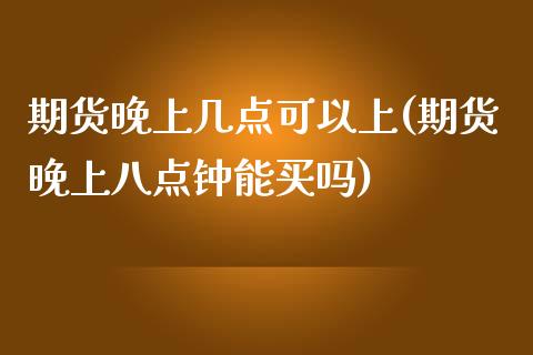 期货晚上几点可以上(期货晚上八点钟能买吗)_https://www.liuyiidc.com_理财百科_第1张