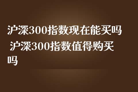 沪深300指数现在能买吗 沪深300指数值得吗_https://www.liuyiidc.com_理财百科_第1张