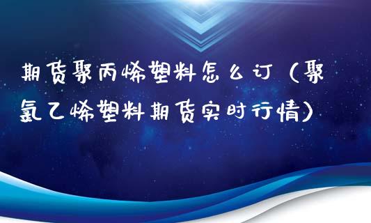 期货聚丙烯塑料怎么订（聚*乙烯塑料期货实时行情）_https://www.liuyiidc.com_期货理财_第1张