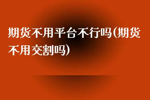 期货不用平台不行吗(期货不用交割吗)_https://www.liuyiidc.com_期货直播_第1张