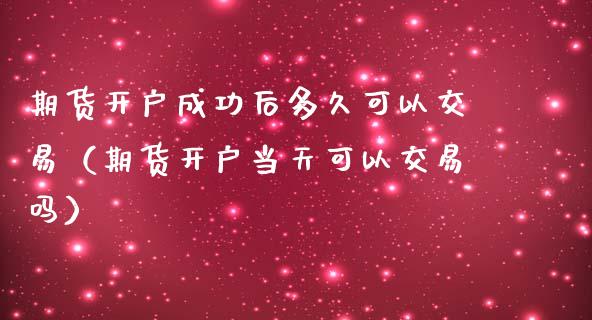 期货成功后多久可以交易（期货当天可以交易吗）_https://www.liuyiidc.com_期货理财_第1张