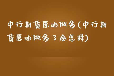 中行期货原油做多(中行期货原油做多了会怎样)_https://www.liuyiidc.com_国际期货_第1张