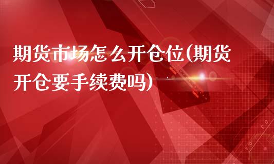 期货市场怎么开仓位(期货开仓要手续费吗)_https://www.liuyiidc.com_期货直播_第1张