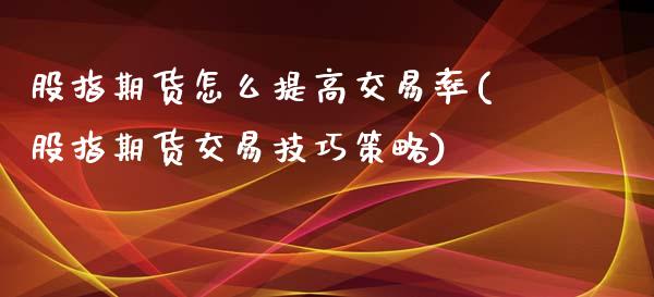 股指期货怎么提高交易率(股指期货交易技巧策略)_https://www.liuyiidc.com_基金理财_第1张