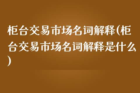 柜台交易市场名词解释(柜台交易市场名词解释是什么)_https://www.liuyiidc.com_期货知识_第1张