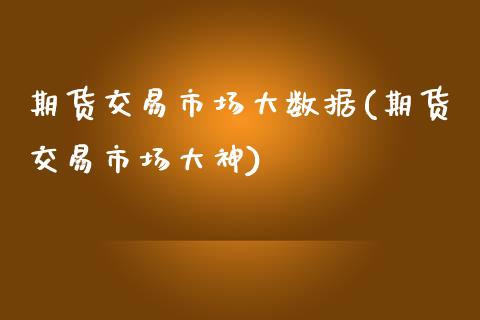 期货交易市场大数据(期货交易市场大神)_https://www.liuyiidc.com_期货直播_第1张