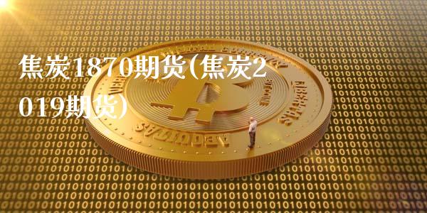 焦炭1870期货(焦炭2019期货)_https://www.liuyiidc.com_财经要闻_第1张