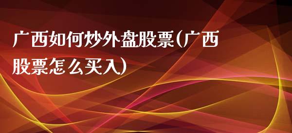 广西如何炒外盘股票(广西股票怎么买入)_https://www.liuyiidc.com_期货品种_第1张