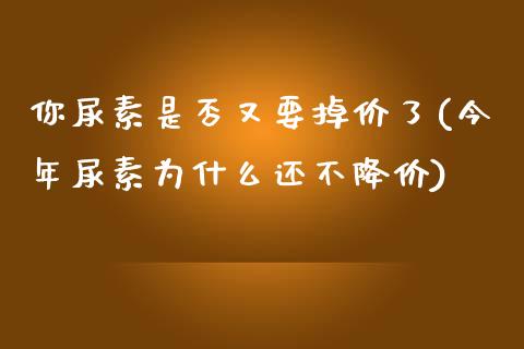 你尿素是否又要掉价了(今年尿素为什么还不降价)_https://www.liuyiidc.com_期货品种_第1张