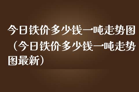 今日铁价多少钱一吨走势图（今日铁价多少钱一吨走势图最新）_https://www.liuyiidc.com_原油直播室_第1张