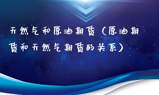 天然气和原油期货（原油期货和天然气期货的关系）_https://www.liuyiidc.com_理财百科_第1张