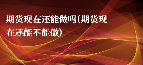 期货现在还能(期货现在还能不能做)_https://www.liuyiidc.com_期货知识_第1张