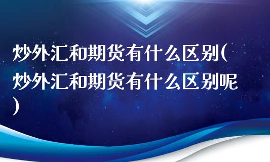 炒外汇和期货有什么区别(炒外汇和期货有什么区别呢)_https://www.liuyiidc.com_基金理财_第1张