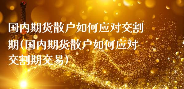 国内期货散户如何应对交割期(国内期货散户如何应对交割期交易)_https://www.liuyiidc.com_期货软件_第1张