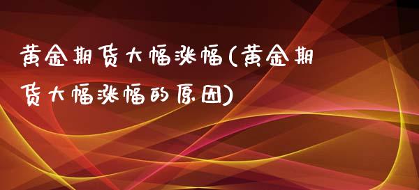 黄金期货大幅涨幅(黄金期货大幅涨幅的原因)_https://www.liuyiidc.com_国际期货_第1张