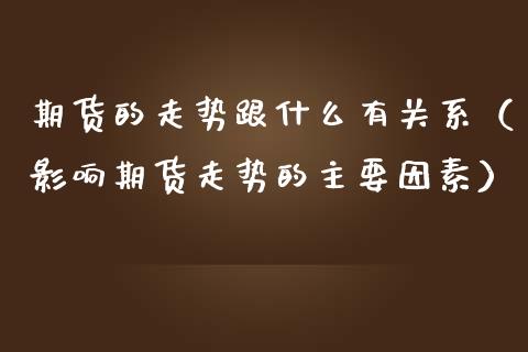 期货的走势跟什么有关系（影响期货走势的主要因素）_https://www.liuyiidc.com_期货理财_第1张