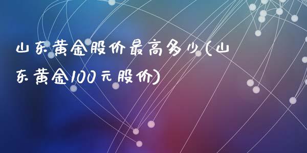 山东黄金股价最高多少(山东黄金100元股价)_https://www.liuyiidc.com_理财品种_第1张