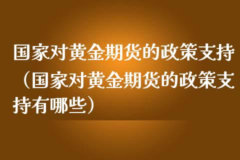 对黄金期货的政策支持（对黄金期货的政策支持有哪些）_https://www.liuyiidc.com_理财百科_第1张