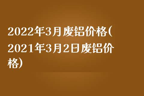 2022年3月废铝(2021年3月2日废铝)_https://www.liuyiidc.com_期货知识_第1张