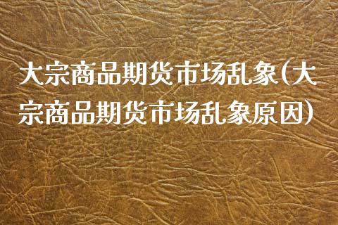 大宗商品期货市场乱象(大宗商品期货市场乱象原因)_https://www.liuyiidc.com_理财百科_第1张