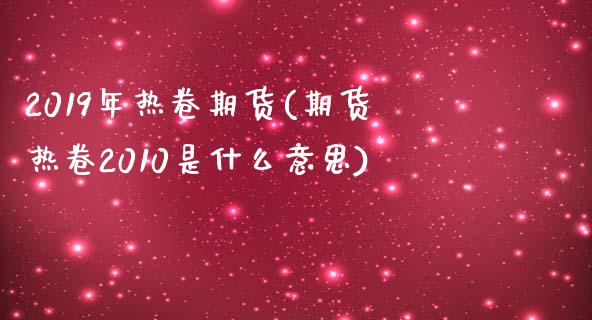 2019年热卷期货(期货热卷2010是什么意思)_https://www.liuyiidc.com_理财百科_第1张