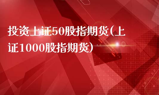 投资上证50股指期货(上证1000股指期货)_https://www.liuyiidc.com_恒生指数_第1张