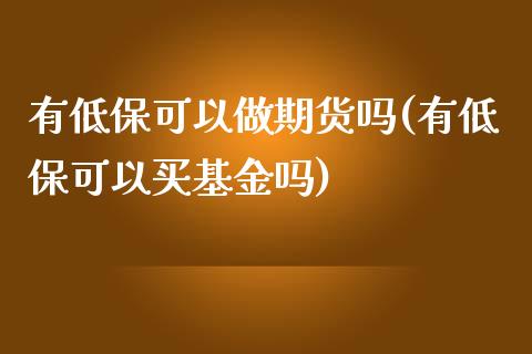 有低保可以做期货吗(有低保可以买基金吗)_https://www.liuyiidc.com_国际期货_第1张