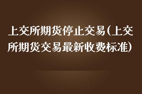 上交所期货停止交易(上交所期货交易最新收费标准)_https://www.liuyiidc.com_期货品种_第1张