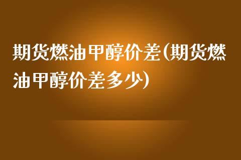 期货燃油甲醇价差(期货燃油甲醇价差多少)_https://www.liuyiidc.com_期货交易所_第1张