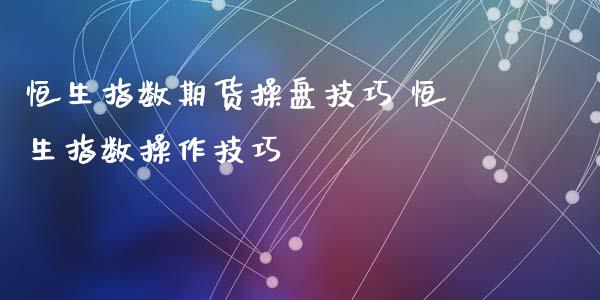 恒生指数期货操盘技巧 恒生指数操作技巧_https://www.liuyiidc.com_恒生指数_第1张